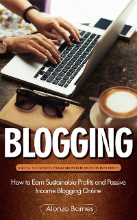 Cover Blogging: Unlock the Secrets to Making Your Blog Posts Into Profit (How to Earn Sustainable Profits and Passive Income Blogging Online)