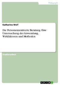 Cover Die Personenzentrierte Beratung. Eine Untersuchung der Anwendung, Wirkfaktoren und Methoden