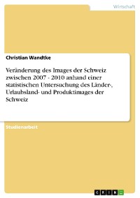 Cover Veränderung des Images der Schweiz zwischen 2007 - 2010 anhand einer statistischen Untersuchung des Länder-, Urlaubsland- und Produktimages der Schweiz
