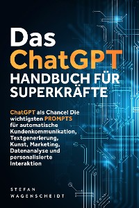 Cover Das ChatGPT Handbuch für Superkräfte: ChatGPT als Chance! Die wichtigsten PROMPTS für automatische Kundenkommunikation, Textgenerierung, Kunst, Marketing, Datenanalyse und personalisierte Interaktion