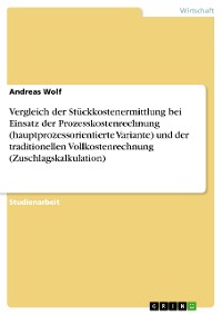 Cover Vergleich der Stückkostenermittlung bei Einsatz der Prozesskostenrechnung (hauptprozessorientierte Variante) und der traditionellen Vollkostenrechnung (Zuschlagskalkulation)