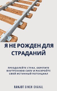 Cover Я не рожден для страданий: Преодолейте страх, обретите внутреннюю силу и раскройте свой истинный потенциал