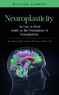 Cover Neuroplasticity: An Easy to Read Guide on the Foundations of Neuroplasticity