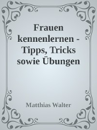 Cover Frauen kennenlernen - Tipps, Tricks sowie Übungen