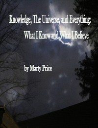 Cover Knowledge, The Universe, and Everything: What I Know and What I Believe