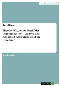 Cover Theodor W. Adornos Begriff der „Kulturindustrie“ – Analyse und zeitkritische Anwendung auf die Gegenwart