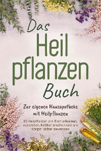 Cover Das Heilpflanzen Buch: Zur eigenen Hausapotheke mit Heilpflanzen - 80 Heilpflanzen zur richtigen Zeit am Blatt erkennen, zubereiten, haltbar machen und am Körper sicher anwenden - mit Bildern