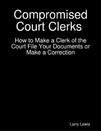 Cover Compromised Court Clerks  -  How to Make a Clerk of the Court File Your Documents or Make a Correction