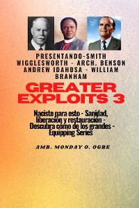 Cover Greater Exploits - 3 - Smith Wigglesworth - Arq. Benson Andrew Idahosa - William Branham Naciste: Smith Wigglesworth - Arq. Benson Andrew Idahosa - William Branham Naciste para esto: curación, liberación y restauración