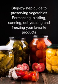 Cover Step-by-step Guide To Preserving Vegetables Fermenting, Pickling, Canning, Dehydrating And Freezing Your Favorite Products