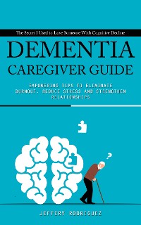 Cover Dementia caregiver guide: The Secret I Used to Love Someone With Cognitive Decline (Empowering Tips To Eliminate Burnout, Reduce Stress and Strengthen Relationships)