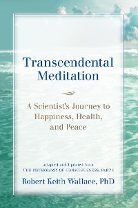 Cover Transcendental Meditation: A Scientist's Journey to Happiness, Health, and Peace, Adapted and Updated from The Physiology of Consciousness