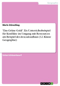 Cover "Das Grüne Gold". Ein Unterrichtsbeispiel für Konflikte im Umgang mit Ressourcen am Beispiel des Avocadoanbaus (12. Klasse Geographie)