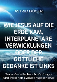 Cover Wie Jesus auf die Erde kam, interplanetare Verwicklungen oder der göttliche Gedanke ist links