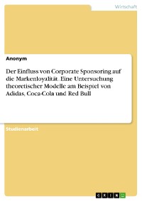 Cover Der Einfluss von Corporate Sponsoring auf die Markenloyalität. Eine Untersuchung theoretischer Modelle am Beispiel von Adidas, Coca-Cola und Red Bull