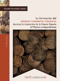 Cover La formación del sistema monetario mexicano durante la transición de la Nueva España al México independiente