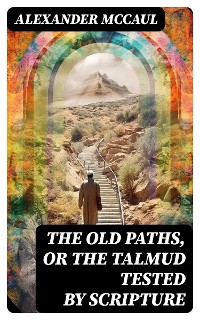 Cover The old paths, or the Talmud tested by Scripture
