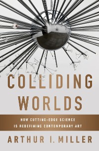 Cover Colliding Worlds: How Cutting-Edge Science Is Redefining Contemporary Art