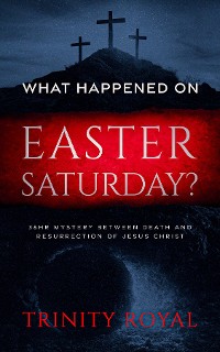 Cover What Happened on Easter Saturday?. 36 hrs Mystery between Death and Resurrection of Jesus Christ