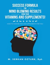 Cover Success Formula for Mind Blowing Results from Your Vitamins and Supplements!: How to Choose and Use Supplements for You!