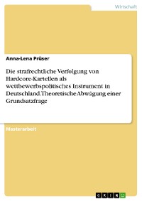 Cover Die strafrechtliche Verfolgung von Hardcore-Kartellen als wettbewerbspolitisches Instrument in Deutschland. Theoretische Abwägung einer Grundsatzfrage