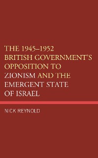 Cover The 1945–1952 British Government's Opposition to Zionism and the Emergent State of Israel