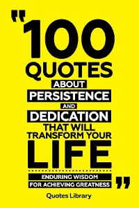 Cover 100 Quotes About Persistence And Dedication That Will Transform Your Life - Enduring Wisdom For Achieving Greatness