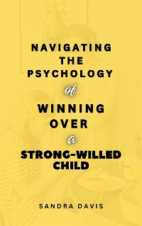 Cover Navigating the Psychology of Winning over a Strong-Willed Child