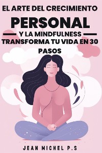 Cover El Arte del Crecimiento Personal y la Mindfulness - Transforma tu Vida en 30 Pasos