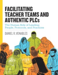 Cover Facilitating Teacher Teams and Authentic PLCs: The Human Side of Leading People, Protocols, and Practices