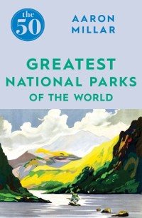 Cover The 50 Greatest National Parks of the World