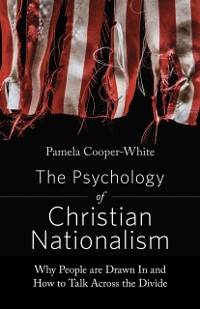 Cover Psychology of Christian Nationalism: Why People Are Drawn In and How to Talk Across the Divide