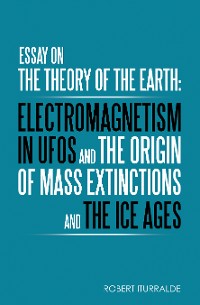 Cover Essay on the Theory of the Earth: Electromagnetism in Ufos and the Origin of Mass Extinctions and the Ice Ages