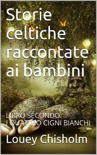 Cover Fiabe, favole e storie celtiche raccontate ai bambini: libro secondo, i quattro cigni bianchi. (translated)