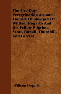 Cover Five Days' Peregrination Around The Isle Of Sheppey Of William Hogarth And His Fellow Pilgrims, Scott, Tothall, Thornhill, And Forrest