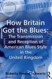 Cover How Britain Got the Blues: The Transmission and Reception of American Blues Style in the United Kingdom