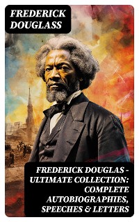 Cover Frederick Douglas - Ultimate Collection: Complete Autobiographies, Speeches & Letters