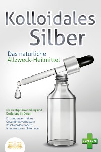 Cover KOLLOIDALES SILBER - Das natürliche Allzweck-Heilmittel: Die richtige Anwendung und Dosierung im Detail (Entzündungen heilen, Gesundheit verbessern, Beschwerden lindern, Immunsystem stärken uvm.)