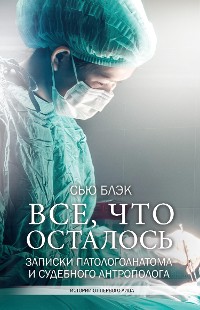 Cover Всё, что осталось. Записки патологоанатома и судебного антрополога