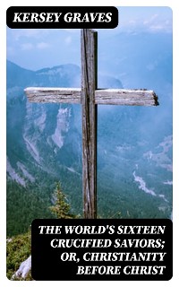 Cover The World's Sixteen Crucified Saviors; Or, Christianity Before Christ