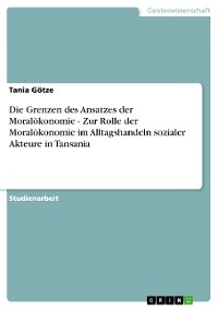 Cover Die Grenzen des Ansatzes der Moralökonomie - Zur Rolle der Moralökonomie im Alltagshandeln sozialer Akteure in Tansania
