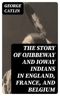 Cover The Story of Ojibbeway and Ioway Indians in England, France, and Belgium