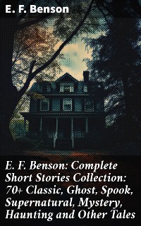 Cover E. F. Benson: Complete Short Stories Collection: 70+ Classic, Ghost, Spook, Supernatural, Mystery, Haunting and Other Tales