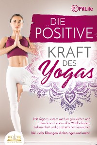 Cover Die positive Kraft des Yoga: Mit Yoga zu einem rundum glücklichen und zufriedenen Leben voller Wohlbefinden, Gelassenheit und ganzheitlicher Gesundheit (inkl. vieler Übungen, Anleitungen und mehr!