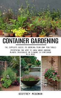 Cover Container Gardening: The Complete Guide to Growing Your Own Vegetables (Everything You Need to Know About Growing Plants, Vegetables or Flowers in Containers Plus More)