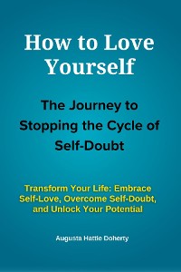 Cover How to Love Yourself - The Journey to Stopping the Cycle of Self-Doubt: Transform Your Life
