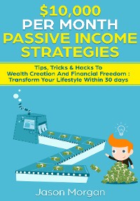 Cover $10,000 per Month Passive Income Strategies: Tips, Tricks & Hacks To Wealth Creation And Financial Freedom : Transform Your Lifestyle Within 30 days