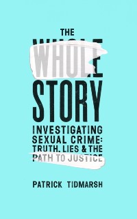 Cover The Whole Story : Investigating Sexual Crime   Truth, Lies and the Path to Justice