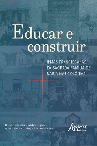 Cover Educar e Construir: Irmãs Franciscanas da Sagrada Família de Maria nas Colônias