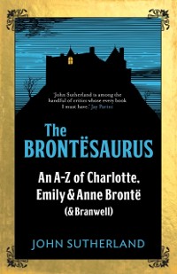 Cover The Brontesaurus : An A-Z of Charlotte, Emily and Anne Bronte (and Branwell)